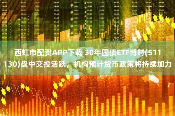 西虹市配资APP下载 30年国债ETF博时(511130)盘中交投活跃，机构预计货币政策将持续加力