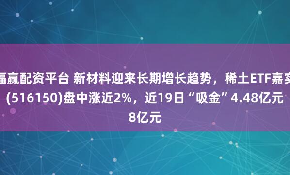 福赢配资平台 新材料迎来长期增长趋势，稀土ETF嘉实(516150)盘中涨近2%，近19日“吸金”4.48亿元