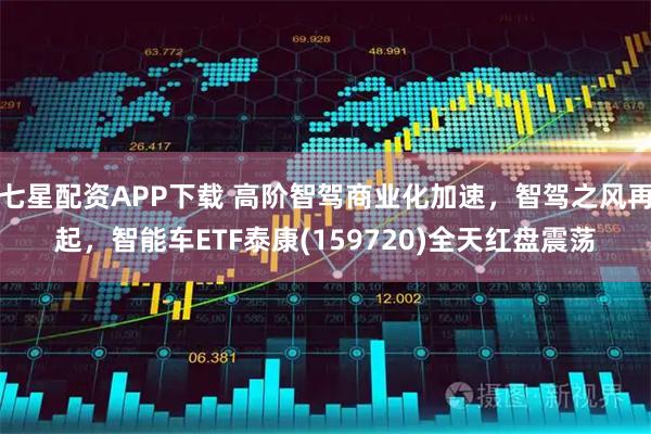 七星配资APP下载 高阶智驾商业化加速，智驾之风再起，智能车ETF泰康(159720)全天红盘震荡