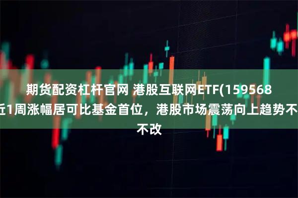期货配资杠杆官网 港股互联网ETF(159568)近1周涨幅居可比基金首位，港股市场震荡向上趋势不改
