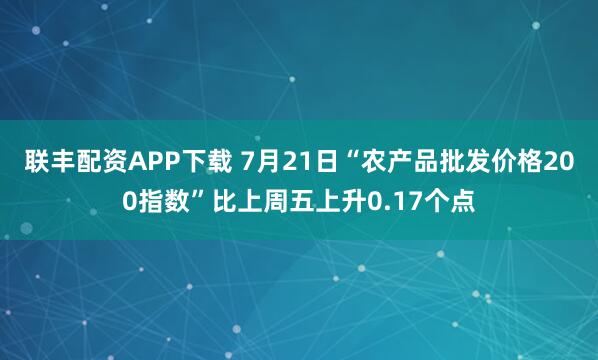 联丰配资APP下载 7月21日“农产品批发价格200指数”比上周五上升0.17个点