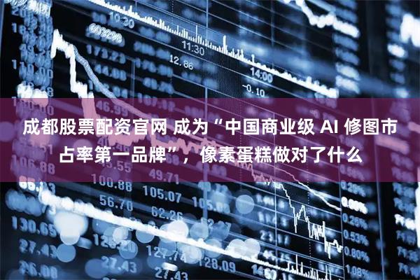 成都股票配资官网 成为“中国商业级 AI 修图市占率第一品牌”，像素蛋糕做对了什么