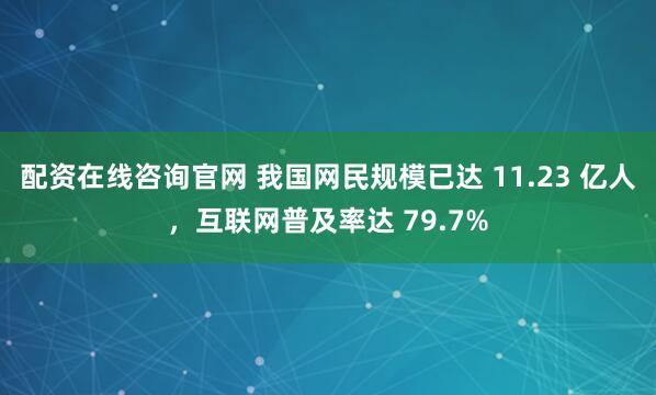 配资在线咨询官网 我国网民规模已达 11.23 亿人，互联网普及率达 79.7%