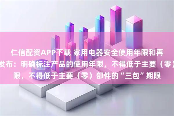 仁信配资APP下载 家用电器安全使用年限和再生利用国家标准修订发布:明确标注产品的使用年限,不得低于主要(零)部件的“三包”期限