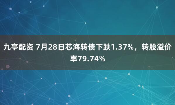 九亭配资 7月28日芯海转债下跌1.37%,转股溢价率79.74%