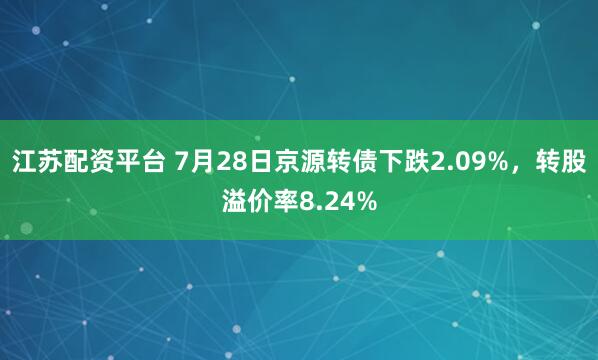 江苏配资平台 7月28日京源转债下跌2.09%，转股溢价率8.24%