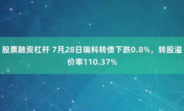 股票融资杠杆 7月28日瑞科转债下跌0.8%,转股溢价率110.37%