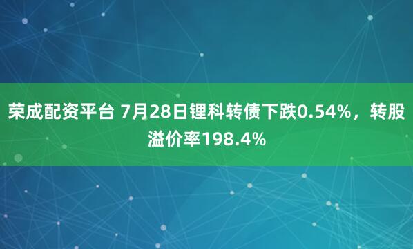 荣成配资平台 7月28日锂科转债下跌0.54%,转股溢价率198.4%