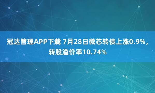冠达管理APP下载 7月28日微芯转债上涨0.9%，转股溢价率10.74%