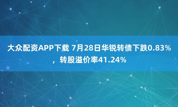 大众配资APP下载 7月28日华锐转债下跌0.83%,转股溢价率41.24%