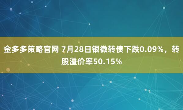 金多多策略官网 7月28日银微转债下跌0.09%，转股溢价率50.15%