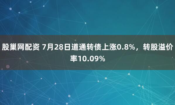股巢网配资 7月28日道通转债上涨0.8%,转股溢价率10.09%