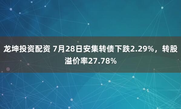 龙坤投资配资 7月28日安集转债下跌2.29%,转股溢价率27.78%