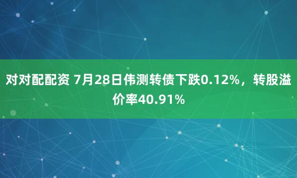 对对配配资 7月28日伟测转债下跌0.12%,转股溢价率40.91%