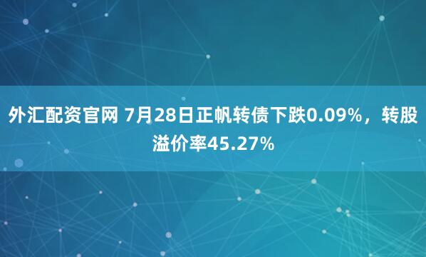 外汇配资官网 7月28日正帆转债下跌0.09%,转股溢价率45.27%