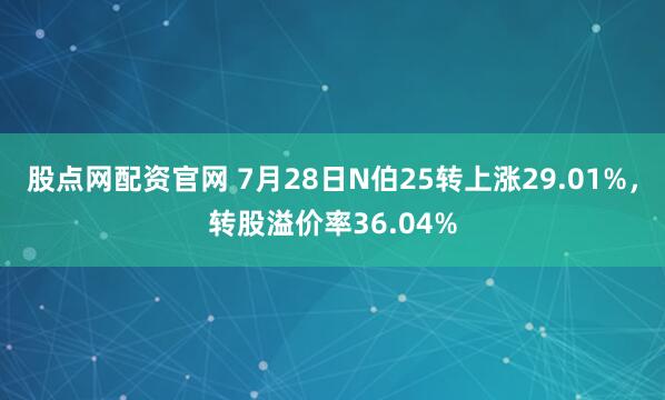 股点网配资官网 7月28日N伯25转上涨29.01%，转股溢价率36.04%