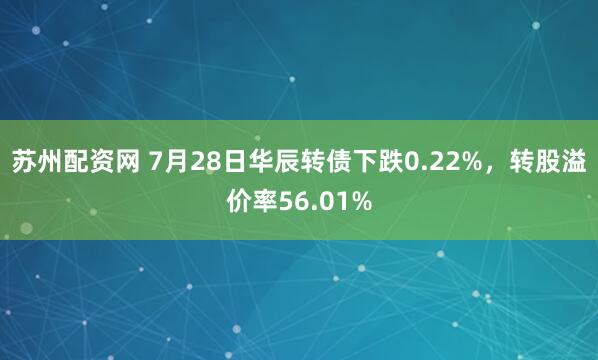 苏州配资网 7月28日华辰转债下跌0.22%,转股溢价率56.01%
