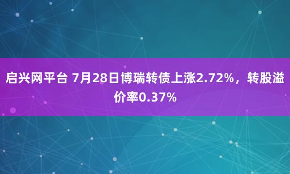 启兴网平台 7月28日博瑞转债上涨2.72%,转股溢价率0.37%