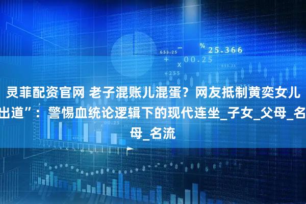 灵菲配资官网 老子混账儿混蛋？网友抵制黄奕女儿“出道”：警惕血统论逻辑下的现代连坐_子女_父母_名流