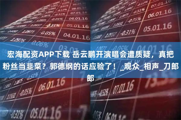 宏海配资APP下载 岳云鹏开演唱会遭质疑，真把粉丝当韭菜？郭德纲的话应验了！_观众_相声_刀郎