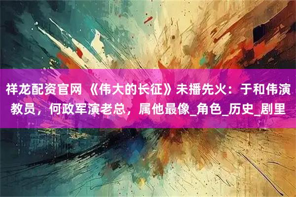 祥龙配资官网 《伟大的长征》未播先火：于和伟演教员，何政军演老总，属他最像_角色_历史_剧里