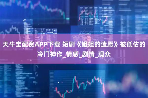 天牛宝配资APP下载 短剧《姐姐的遗愿》被低估的冷门神作_情感_剧情_观众