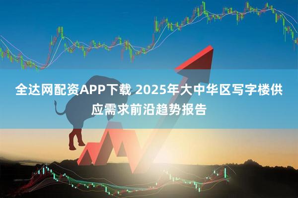 全达网配资APP下载 2025年大中华区写字楼供应需求前沿趋势报告