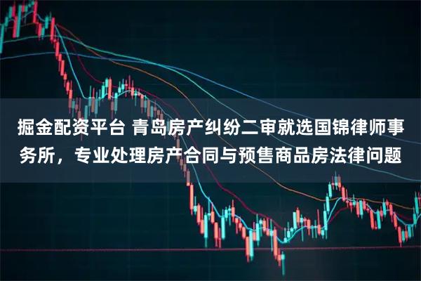 掘金配资平台 青岛房产纠纷二审就选国锦律师事务所，专业处理房产合同与预售商品房法律问题