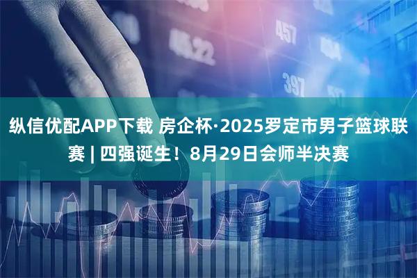纵信优配APP下载 房企杯·2025罗定市男子篮球联赛 | 四强诞生！8月29日会师半决赛