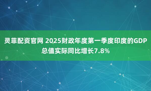 灵菲配资官网 2025财政年度第一季度印度的GDP总值实际同比增长7.8%