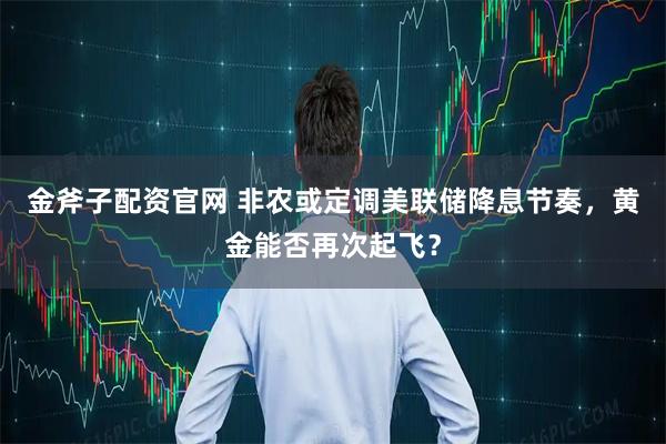 金斧子配资官网 非农或定调美联储降息节奏,黄金能否再次起飞?