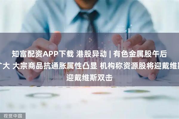 知富配资APP下载 港股异动 | 有色金属股午后涨幅扩大 大宗商品抗通胀属性凸显 机构称资源股将迎戴维斯双击