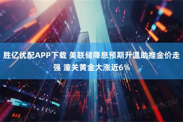 胜亿优配APP下载 美联储降息预期升温助推金价走强 潼关黄金大涨近6%