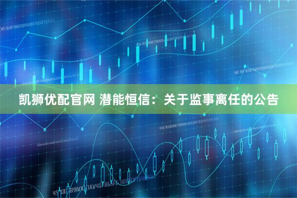 凯狮优配官网 潜能恒信:关于监事离任的公告