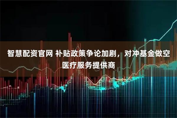 智慧配资官网 补贴政策争论加剧,对冲基金做空医疗服务提供商