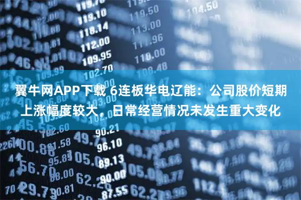 翼牛网APP下载 6连板华电辽能：公司股价短期上涨幅度较大，日常经营情况未发生重大变化